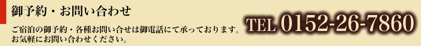 御予約・お問い合わせ
ご宿泊の御予約・各種お問い合せは御電話にて承っております。
お気軽にお問い合わせください。
TEL 0152-26-7860