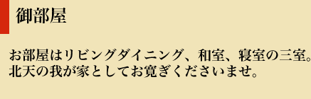 御部屋 お部屋はリビングダイニング、和室、寝室の三室。
北天の我が家としてお寛ぎくださいませ。